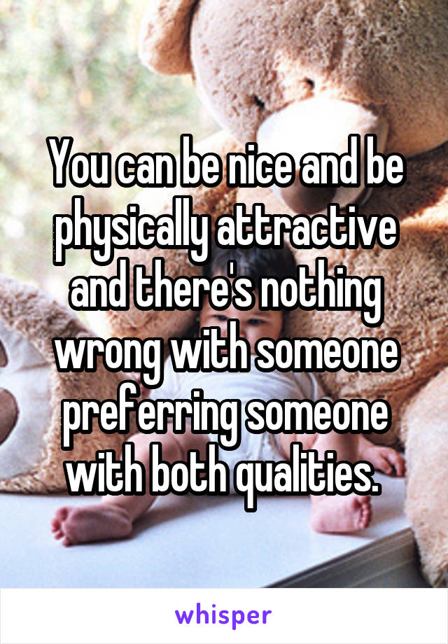 You can be nice and be physically attractive and there's nothing wrong with someone preferring someone with both qualities. 