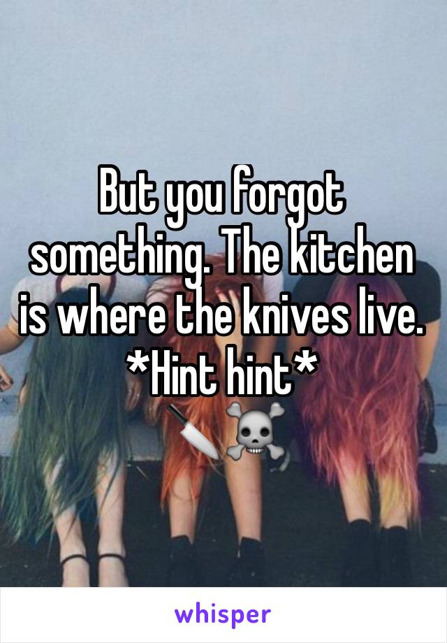 But you forgot something. The kitchen is where the knives live.
*Hint hint*
🔪☠