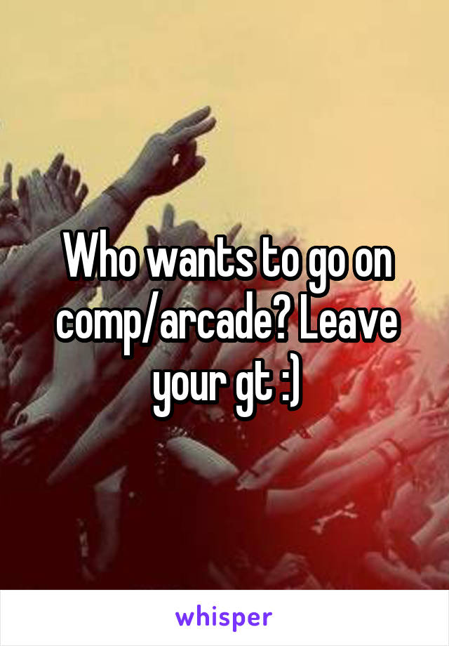 Who wants to go on comp/arcade? Leave your gt :)