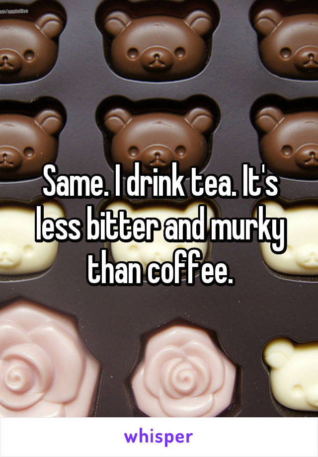 Same. I drink tea. It's less bitter and murky than coffee.