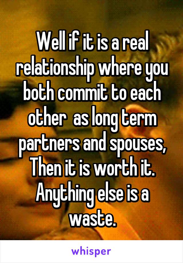 Well if it is a real relationship where you both commit to each other  as long term partners and spouses,
Then it is worth it.
Anything else is a waste.