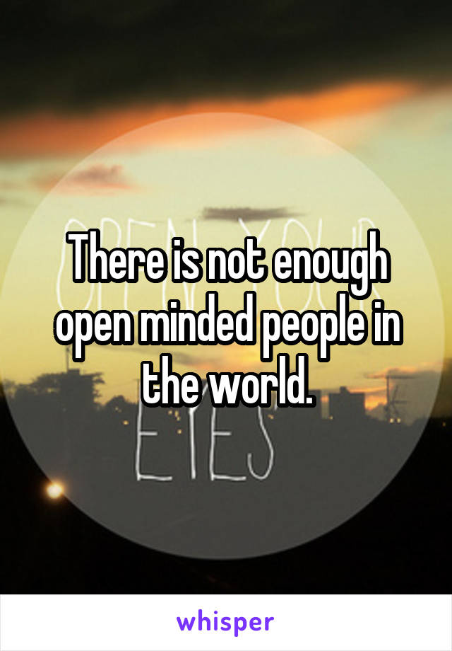 There is not enough open minded people in the world.