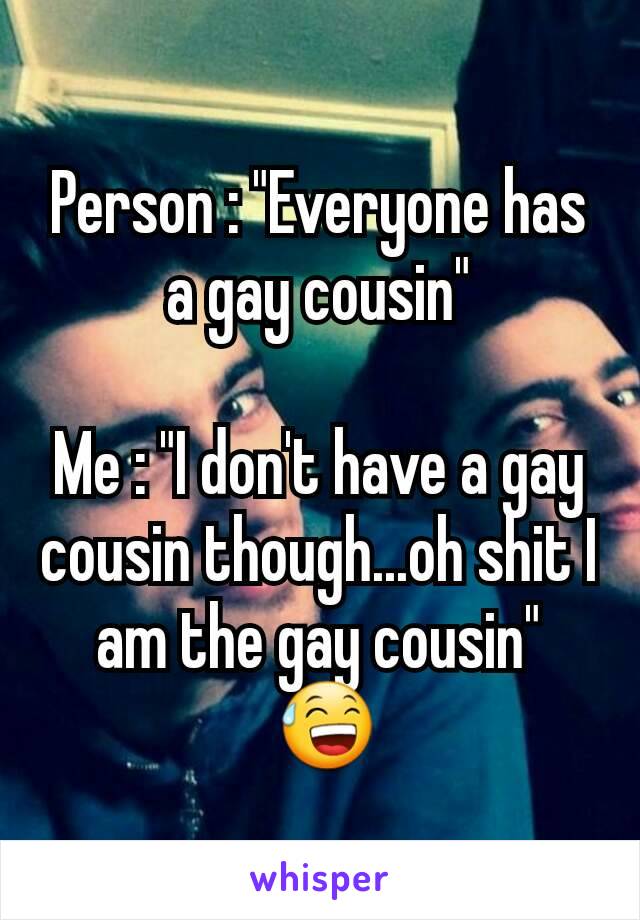 Person : "Everyone has a gay cousin"

Me : "I don't have a gay cousin though...oh shit I am the gay cousin"
 😅