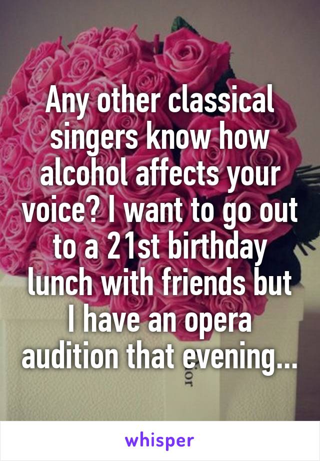 Any other classical singers know how alcohol affects your voice? I want to go out to a 21st birthday lunch with friends but I have an opera audition that evening...