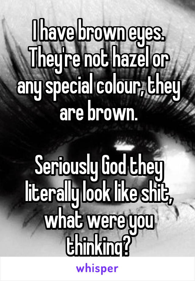 I have brown eyes.
They're not hazel or any special colour, they are brown.

Seriously God they literally look like shit, what were you thinking?