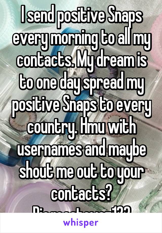 I send positive Snaps every morning to all my contacts. My dream is to one day spread my positive Snaps to every country. Hmu with usernames and maybe shout me out to your contacts? Diegoestevez123