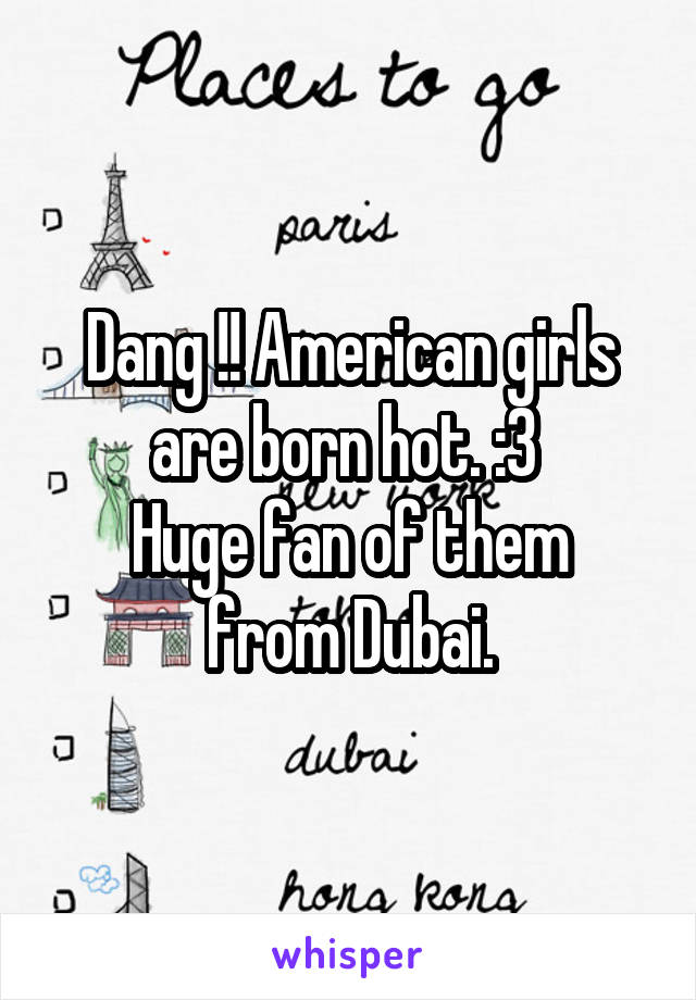 Dang !! American girls are born hot. :3 
Huge fan of them from Dubai.