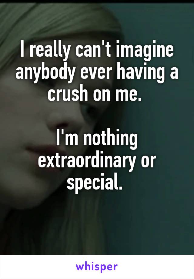 I really can't imagine anybody ever having a crush on me. 

I'm nothing extraordinary or special. 

