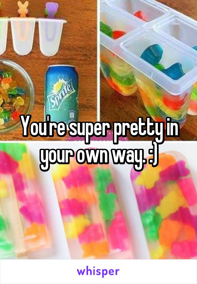 You're super pretty in your own way. :)