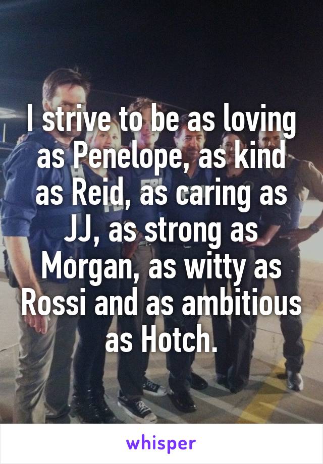 I strive to be as loving as Penelope, as kind as Reid, as caring as JJ, as strong as Morgan, as witty as Rossi and as ambitious as Hotch.