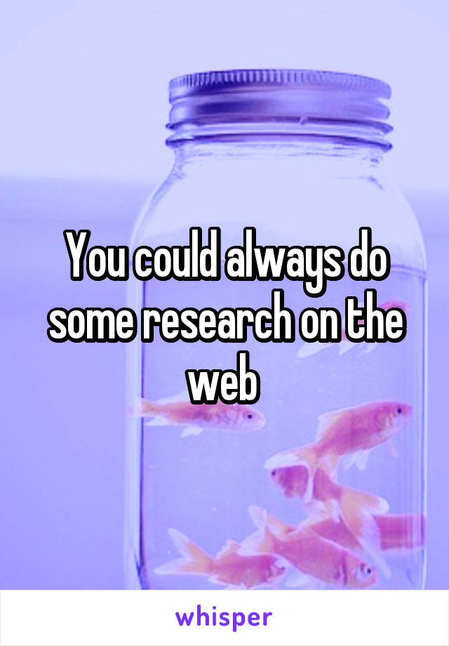 You could always do some research on the web 