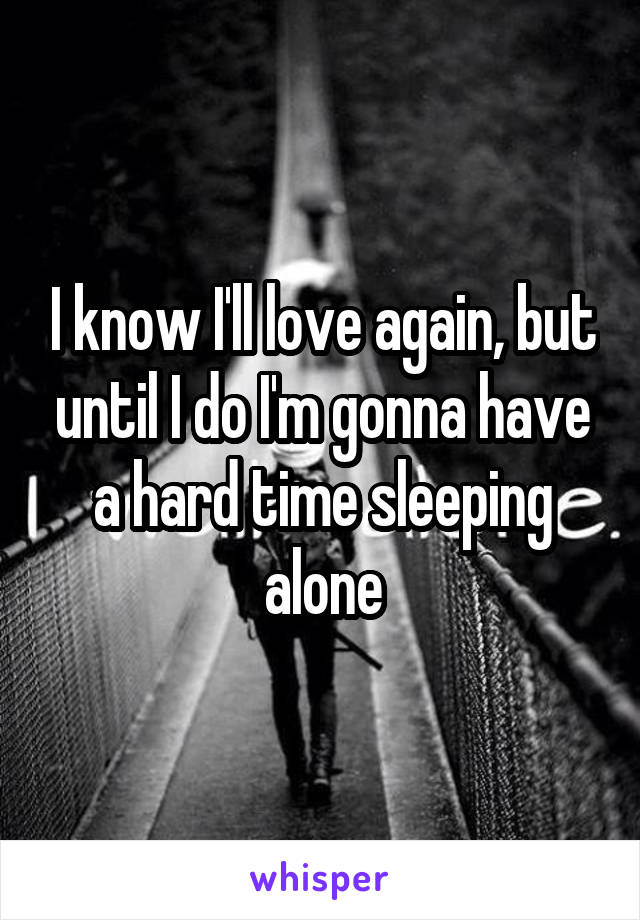 I know I'll love again, but until I do I'm gonna have a hard time sleeping alone