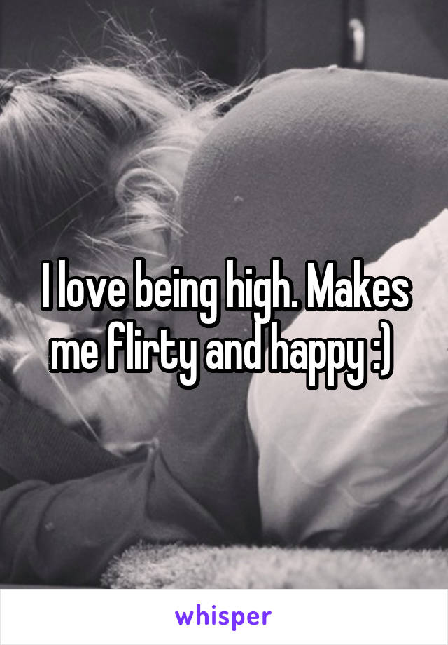 I love being high. Makes me flirty and happy :) 