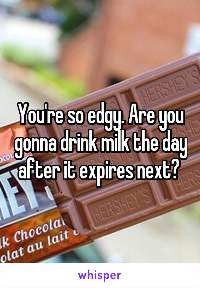 You're so edgy. Are you gonna drink milk the day after it expires next? 