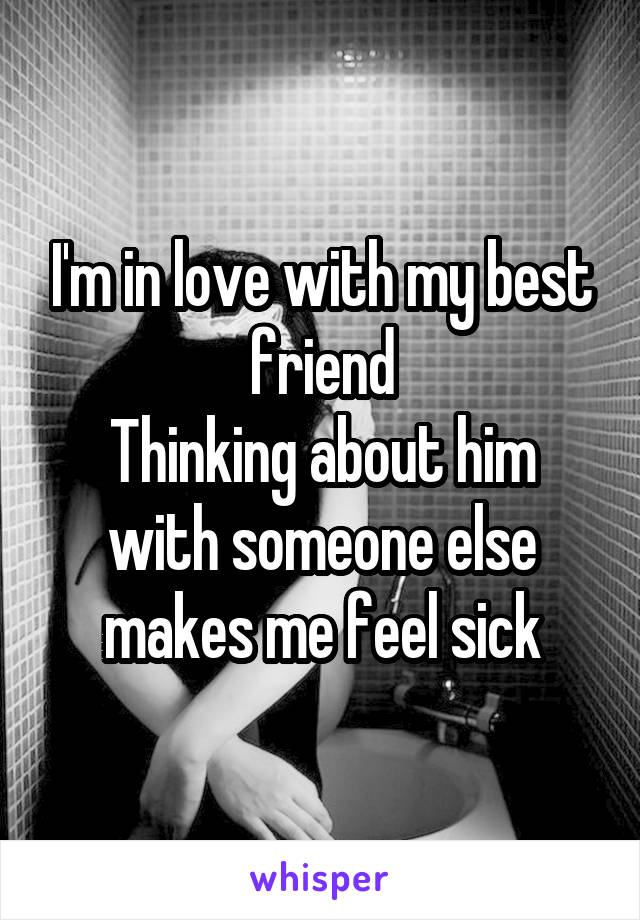 I'm in love with my best friend
Thinking about him with someone else makes me feel sick