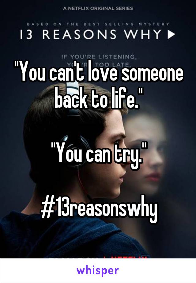 "You can't love someone back to life."

"You can try."

#13reasonswhy