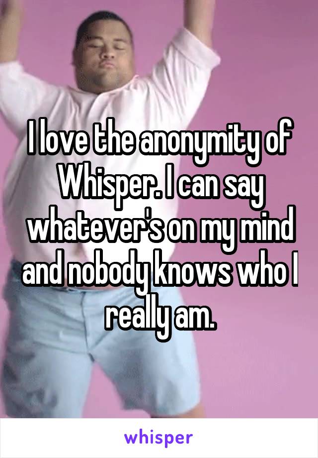 I love the anonymity of Whisper. I can say whatever's on my mind and nobody knows who I really am.