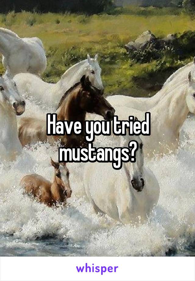 Have you tried mustangs?