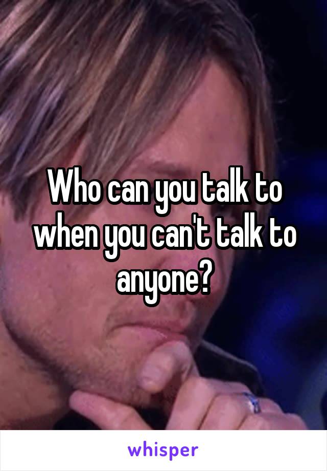 Who can you talk to when you can't talk to anyone?