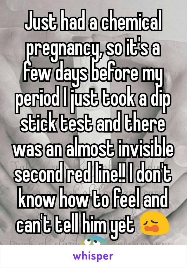 Just had a chemical pregnancy, so it's a few days before my period I just took a dip stick test and there was an almost invisible second red line!! I don't know how to feel and can't tell him yet 😩😰