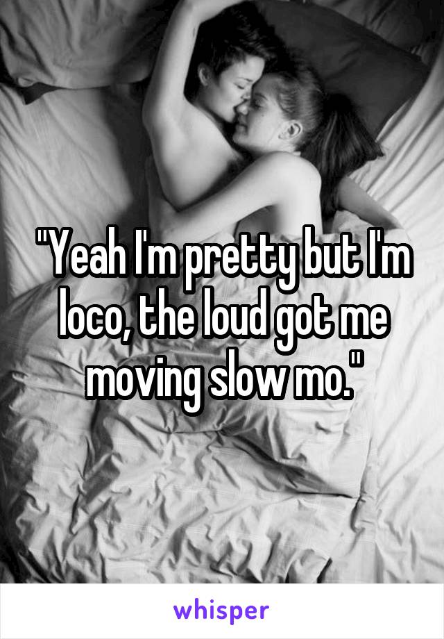 "Yeah I'm pretty but I'm loco, the loud got me moving slow mo."