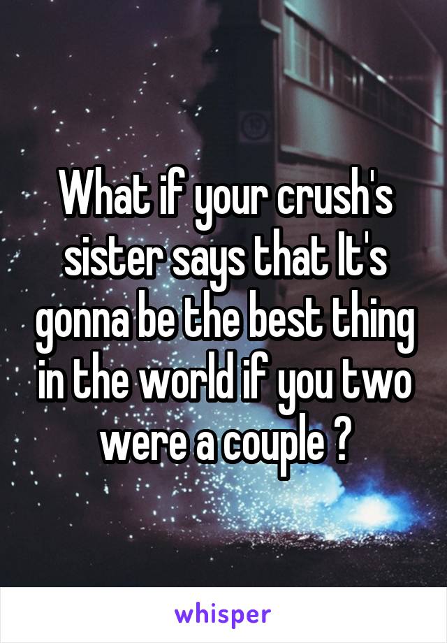 What if your crush's sister says that It's gonna be the best thing in the world if you two were a couple ?