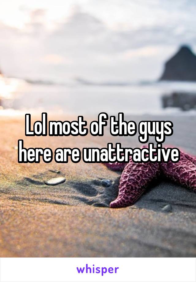 Lol most of the guys here are unattractive