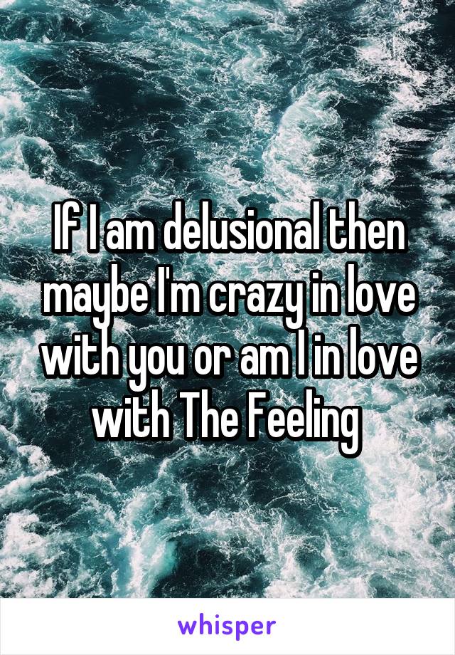 If I am delusional then maybe I'm crazy in love with you or am I in love with The Feeling 