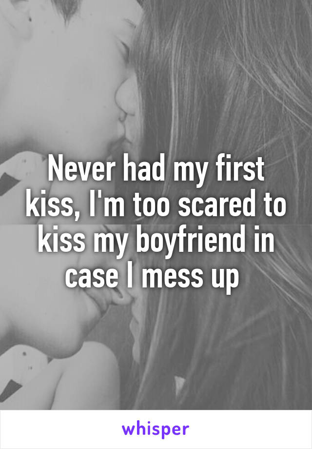 Never had my first kiss, I'm too scared to kiss my boyfriend in case I mess up 