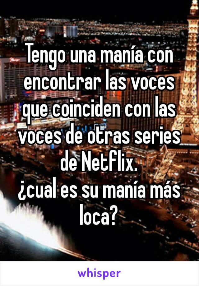 Tengo una manía con encontrar las voces que coinciden con las voces de otras series de Netflix.
¿cual es su manía más loca?