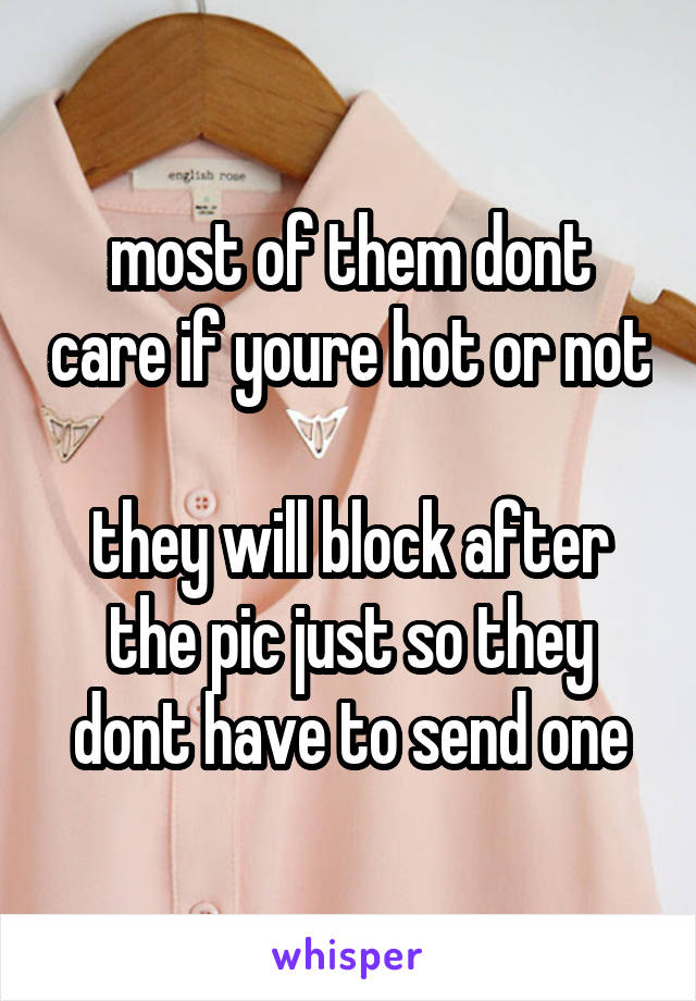 most of them dont care if youre hot or not 
they will block after the pic just so they dont have to send one