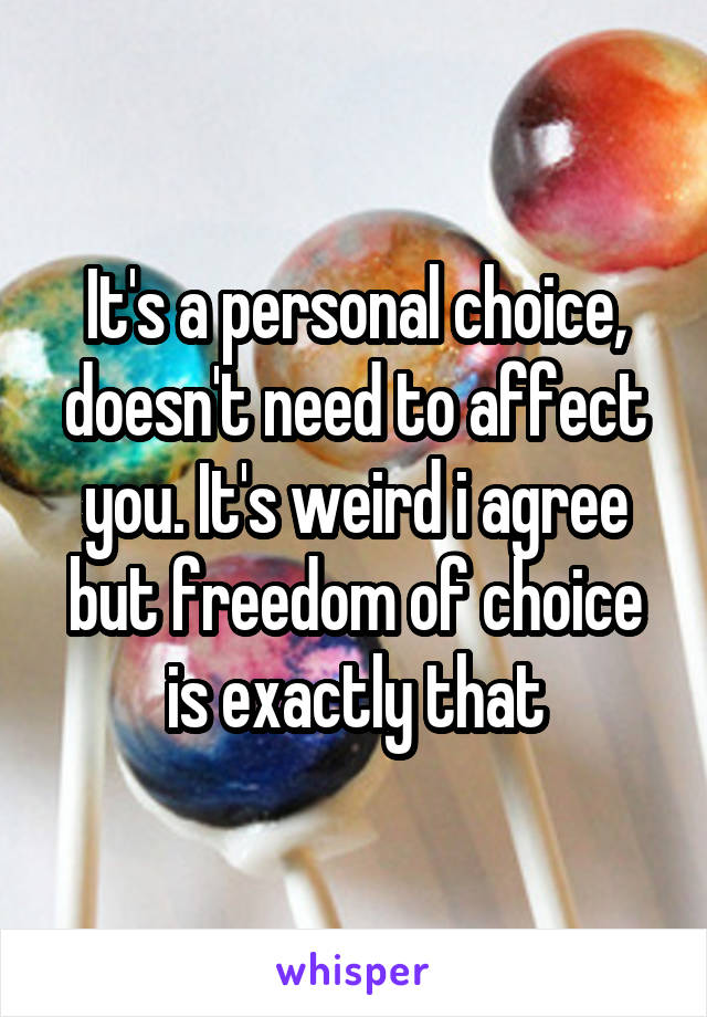 It's a personal choice, doesn't need to affect you. It's weird i agree but freedom of choice is exactly that