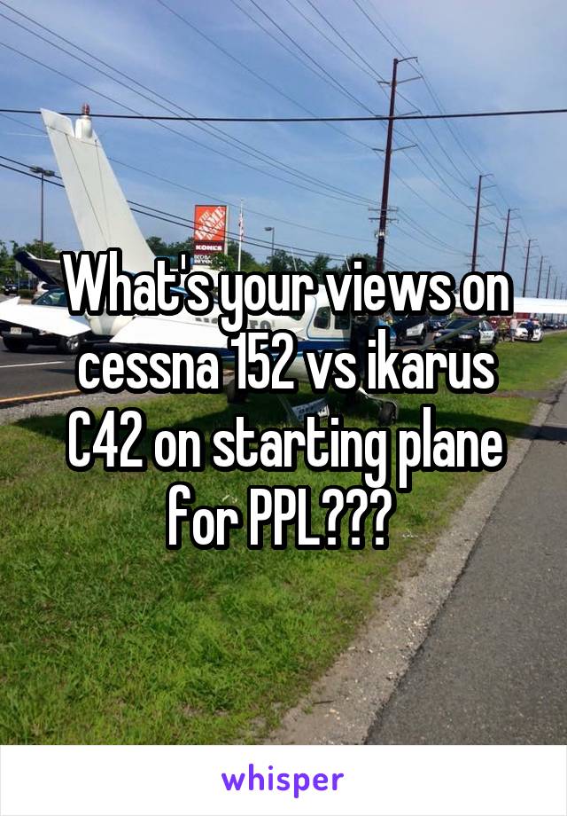 What's your views on cessna 152 vs ikarus C42 on starting plane for PPL??? 