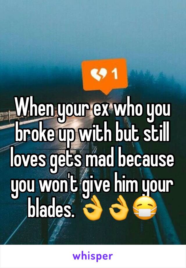 When your ex who you broke up with but still loves gets mad because you won't give him your blades. 👌👌😷