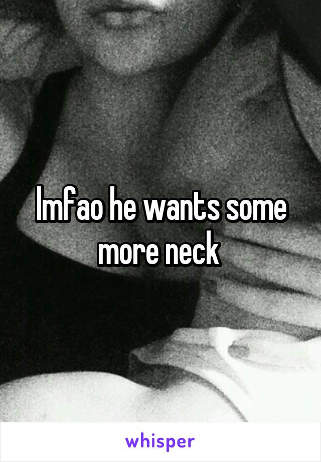 lmfao he wants some more neck 