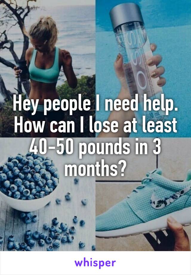 Hey people I need help. How can I lose at least 40-50 pounds in 3 months?