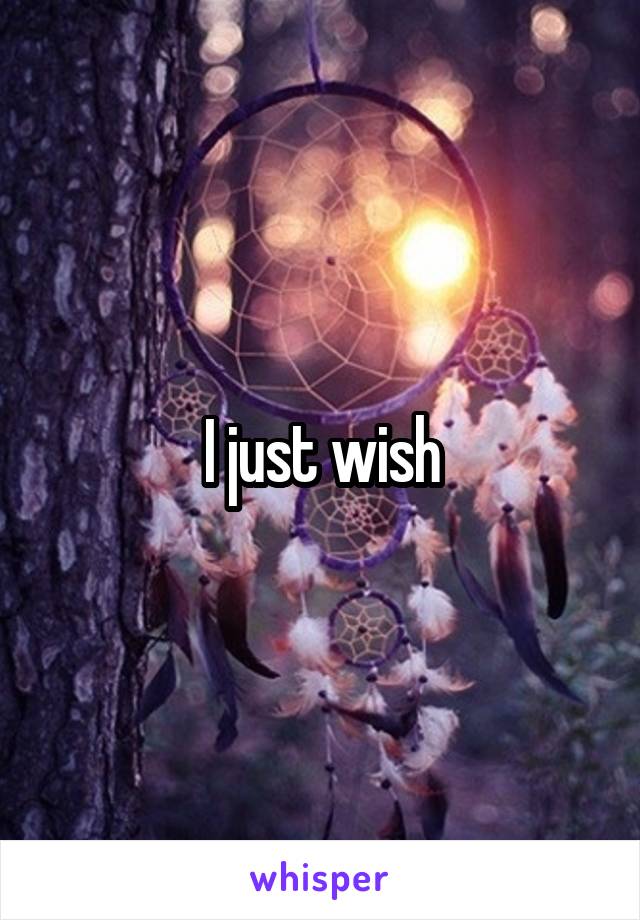 I just wish