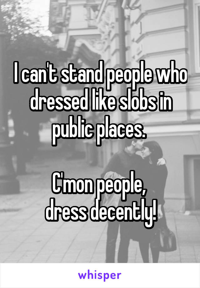 I can't stand people who dressed like slobs in public places. 

C'mon people, 
dress decently!