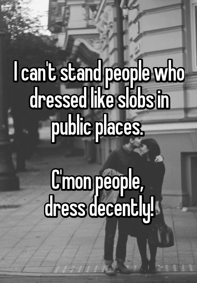 I Can T Stand People Who Dressed Like Slobs In Public Places C Mon People Dress Decently