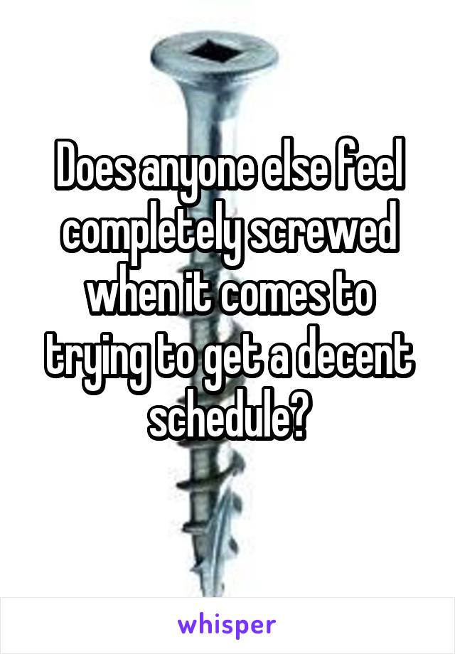 Does anyone else feel completely screwed when it comes to trying to get a decent schedule?
