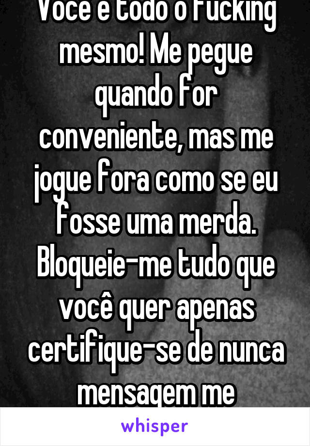 Você é todo o fucking mesmo! Me pegue quando for conveniente, mas me jogue fora como se eu fosse uma merda. Bloqueie-me tudo que você quer apenas certifique-se de nunca mensagem me novamente