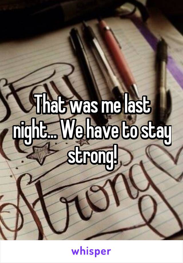 That was me last night... We have to stay strong!