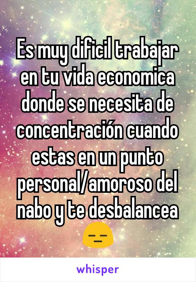 Es muy dificil trabajar en tu vida economica donde se necesita de concentración cuando estas en un punto personal/amoroso del nabo y te desbalancea
😑