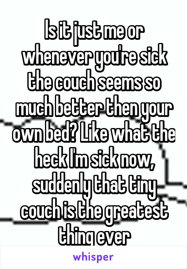 Is it just me or whenever you're sick the couch seems so much better then your own bed? Like what the heck I'm sick now, suddenly that tiny couch is the greatest thing ever