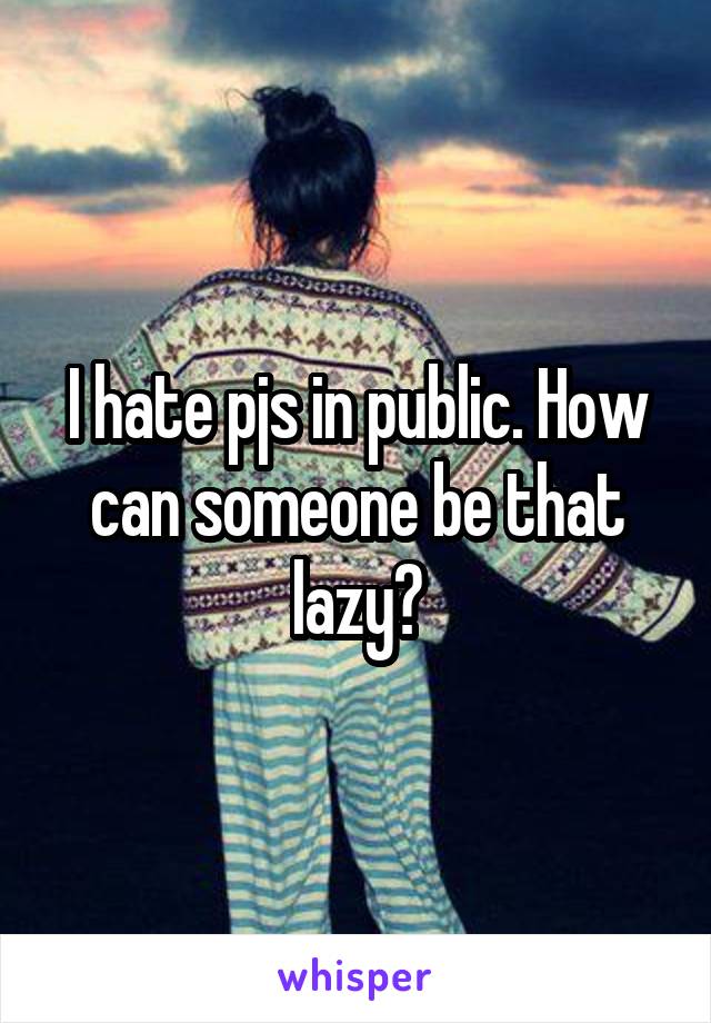 I hate pjs in public. How can someone be that lazy?