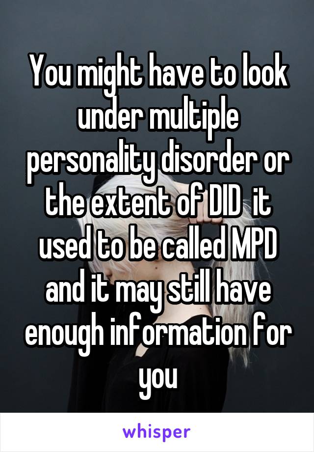 You might have to look under multiple personality disorder or the extent of DID  it used to be called MPD and it may still have enough information for you