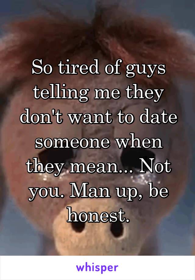 So tired of guys telling me they don't want to date someone when they mean... Not you. Man up, be honest.