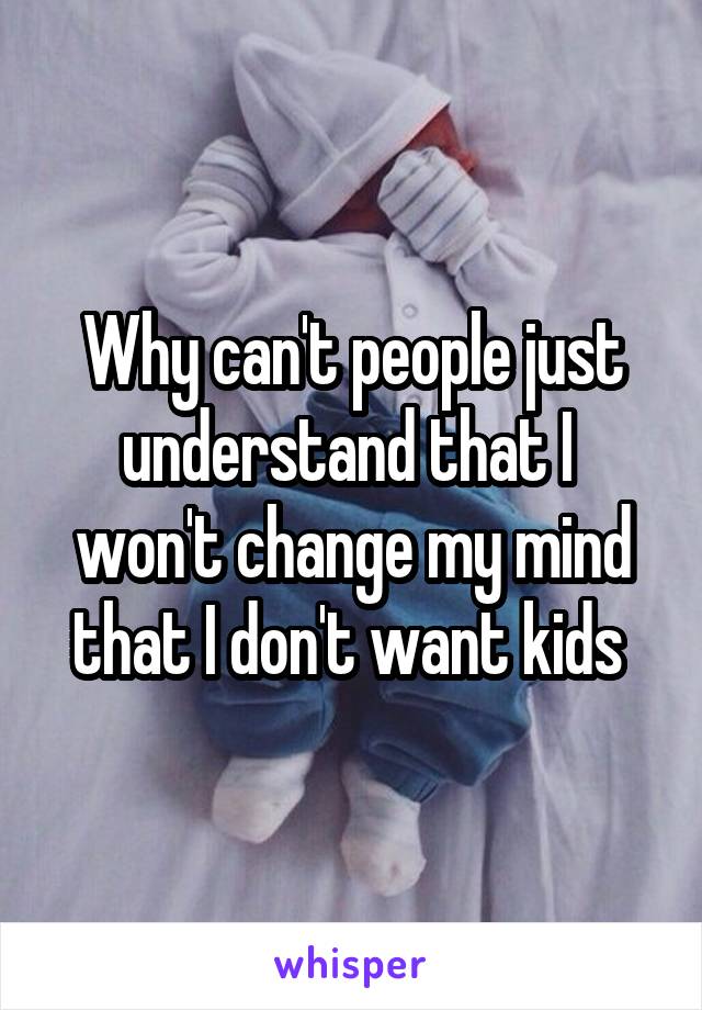 Why can't people just understand that I  won't change my mind that I don't want kids 