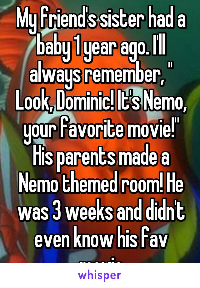 My friend's sister had a baby 1 year ago. I'll always remember, " Look, Dominic! It's Nemo, your favorite movie!" His parents made a Nemo themed room! He was 3 weeks and didn't even know his fav movie