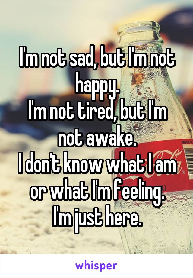 I'm not sad, but I'm not happy.
I'm not tired, but I'm not awake.
I don't know what I am or what I'm feeling.
I'm just here.